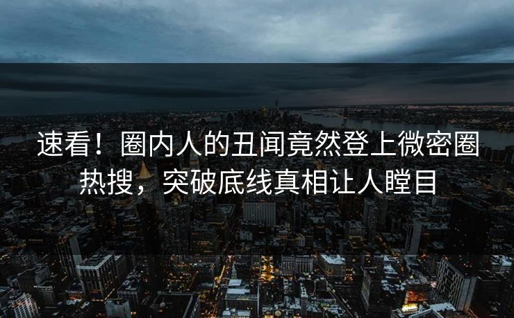 速看！圈内人的丑闻竟然登上微密圈热搜，突破底线真相让人瞠目
