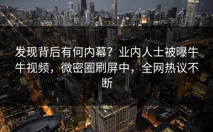 发现背后有何内幕？业内人士被曝牛牛视频，微密圈刷屏中，全网热议不断