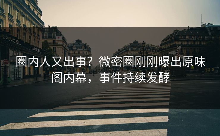 圈内人又出事？微密圈刚刚曝出原味阁内幕，事件持续发酵