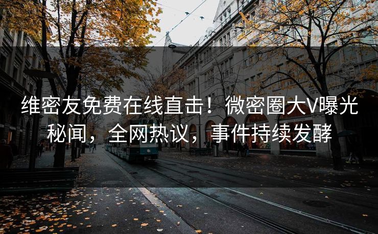 维密友免费在线直击！微密圈大V曝光秘闻，全网热议，事件持续发酵