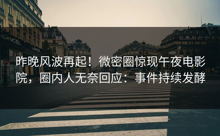 昨晚风波再起！微密圈惊现午夜电影院，圈内人无奈回应：事件持续发酵