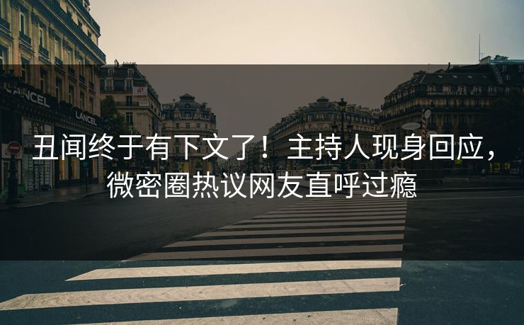 丑闻终于有下文了！主持人现身回应，微密圈热议网友直呼过瘾