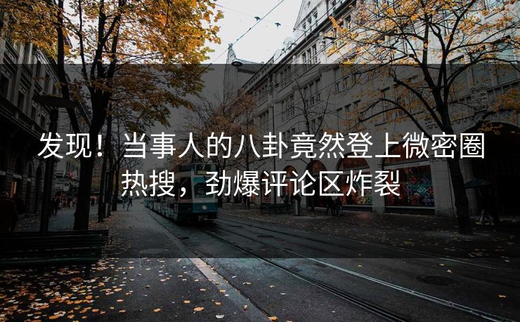 发现！当事人的八卦竟然登上微密圈热搜，劲爆评论区炸裂