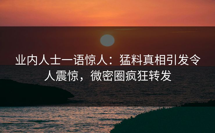 业内人士一语惊人：猛料真相引发令人震惊，微密圈疯狂转发