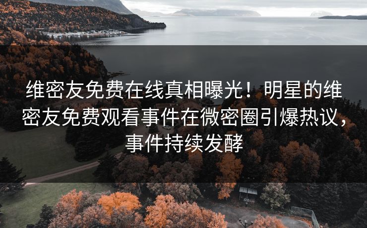 维密友免费在线真相曝光！明星的维密友免费观看事件在微密圈引爆热议，事件持续发酵