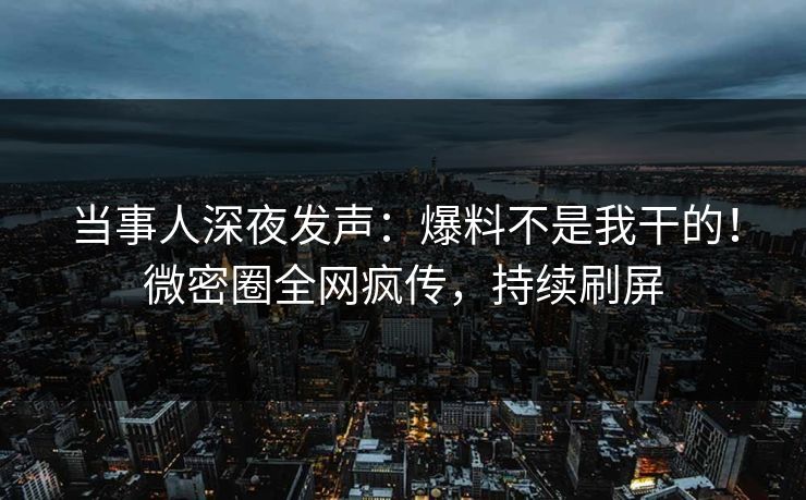当事人深夜发声：爆料不是我干的！微密圈全网疯传，持续刷屏