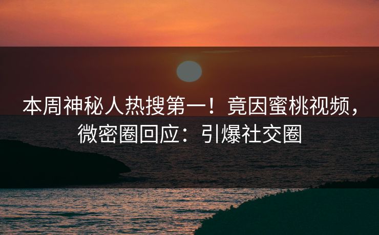 本周神秘人热搜第一！竟因蜜桃视频，微密圈回应：引爆社交圈