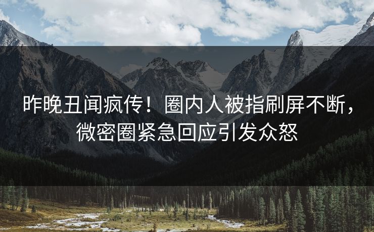 昨晚丑闻疯传！圈内人被指刷屏不断，微密圈紧急回应引发众怒