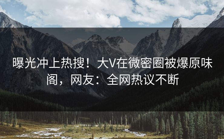 曝光冲上热搜！大V在微密圈被爆原味阁，网友：全网热议不断