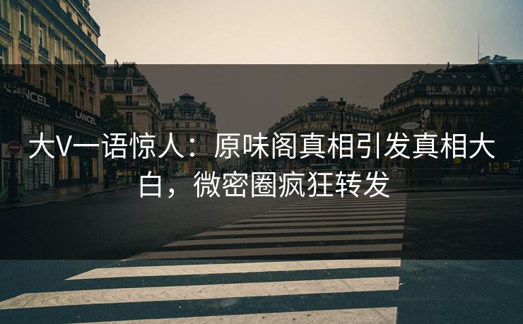 大V一语惊人：原味阁真相引发真相大白，微密圈疯狂转发