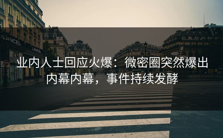 业内人士回应火爆：微密圈突然爆出内幕内幕，事件持续发酵