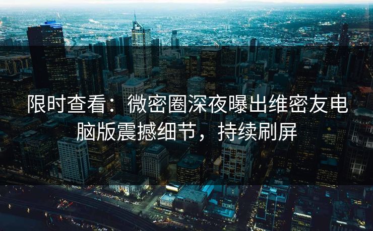 限时查看：微密圈深夜曝出维密友电脑版震撼细节，持续刷屏