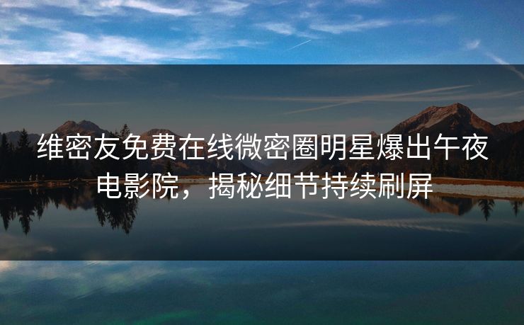 维密友免费在线微密圈明星爆出午夜电影院，揭秘细节持续刷屏