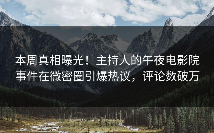 本周真相曝光！主持人的午夜电影院事件在微密圈引爆热议，评论数破万