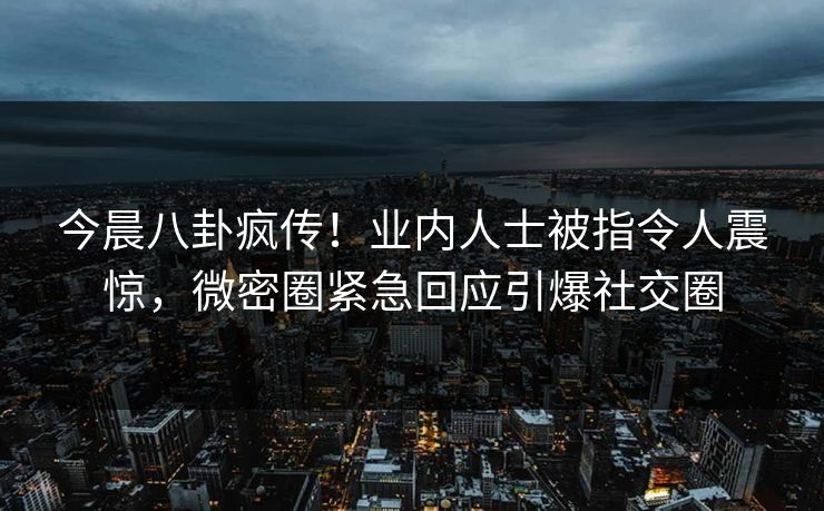 今晨八卦疯传！业内人士被指令人震惊，微密圈紧急回应引爆社交圈
