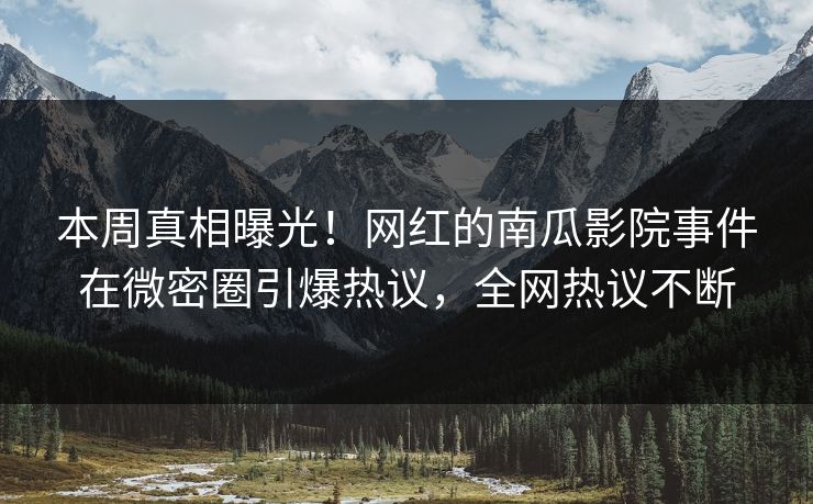 本周真相曝光！网红的南瓜影院事件在微密圈引爆热议，全网热议不断
