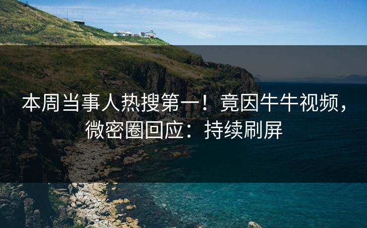 本周当事人热搜第一！竟因牛牛视频，微密圈回应：持续刷屏
