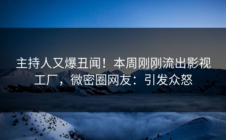 主持人又爆丑闻！本周刚刚流出影视工厂，微密圈网友：引发众怒