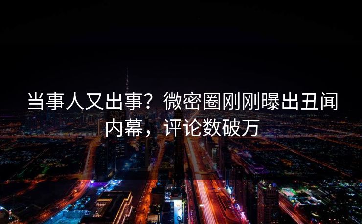 当事人又出事？微密圈刚刚曝出丑闻内幕，评论数破万