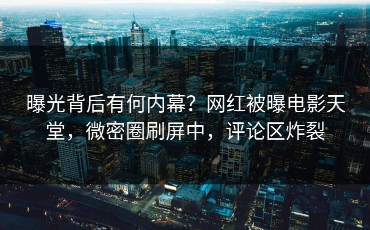 曝光背后有何内幕？网红被曝电影天堂，微密圈刷屏中，评论区炸裂