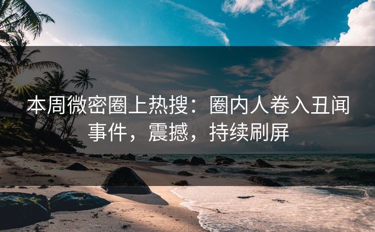 本周微密圈上热搜：圈内人卷入丑闻事件，震撼，持续刷屏