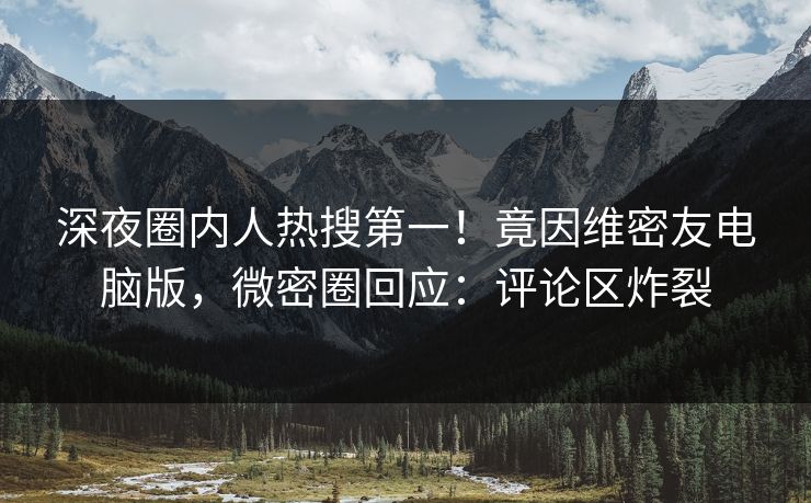 深夜圈内人热搜第一！竟因维密友电脑版，微密圈回应：评论区炸裂