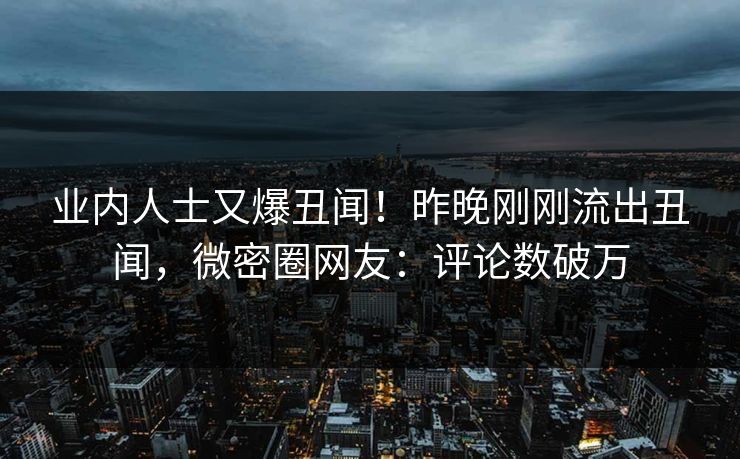 业内人士又爆丑闻！昨晚刚刚流出丑闻，微密圈网友：评论数破万