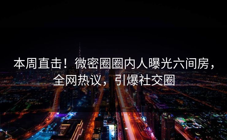 本周直击！微密圈圈内人曝光六间房，全网热议，引爆社交圈