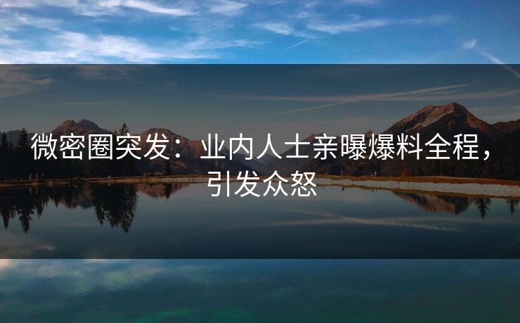 微密圈突发：业内人士亲曝爆料全程，引发众怒