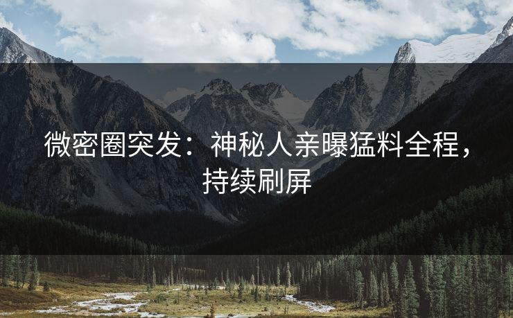 微密圈突发：神秘人亲曝猛料全程，持续刷屏