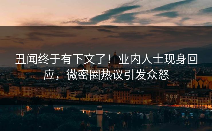 丑闻终于有下文了！业内人士现身回应，微密圈热议引发众怒