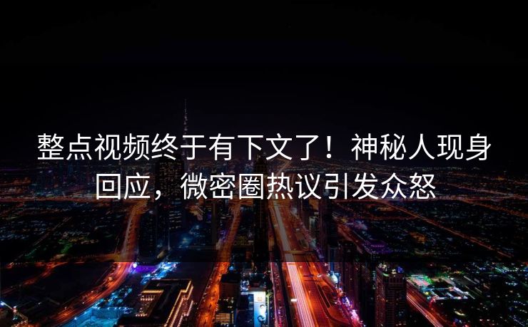 整点视频终于有下文了！神秘人现身回应，微密圈热议引发众怒