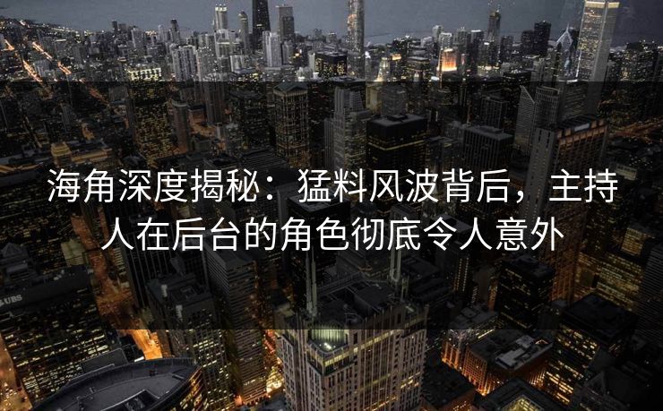 海角深度揭秘：猛料风波背后，主持人在后台的角色彻底令人意外