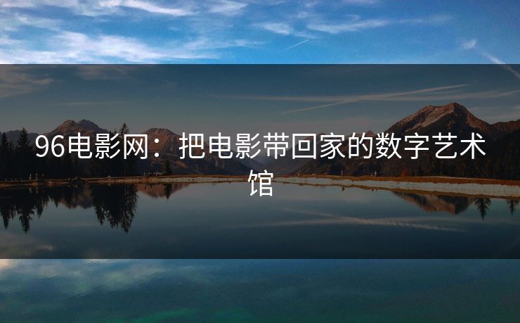 96电影网：把电影带回家的数字艺术馆