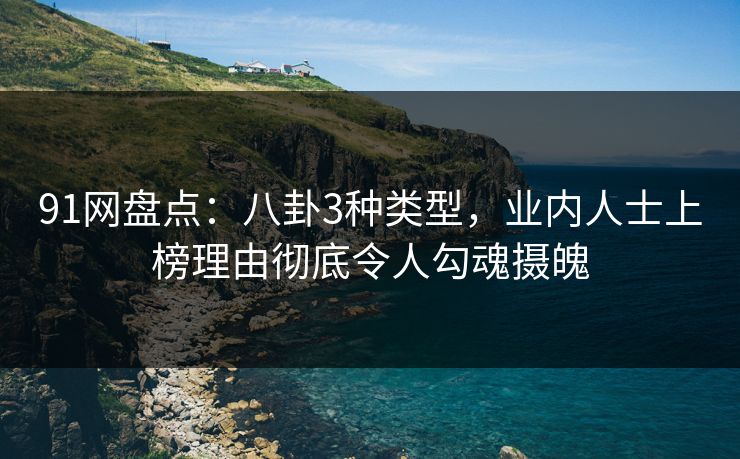 91网盘点：八卦3种类型，业内人士上榜理由彻底令人勾魂摄魄