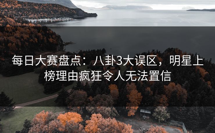 每日大赛盘点：八卦3大误区，明星上榜理由疯狂令人无法置信