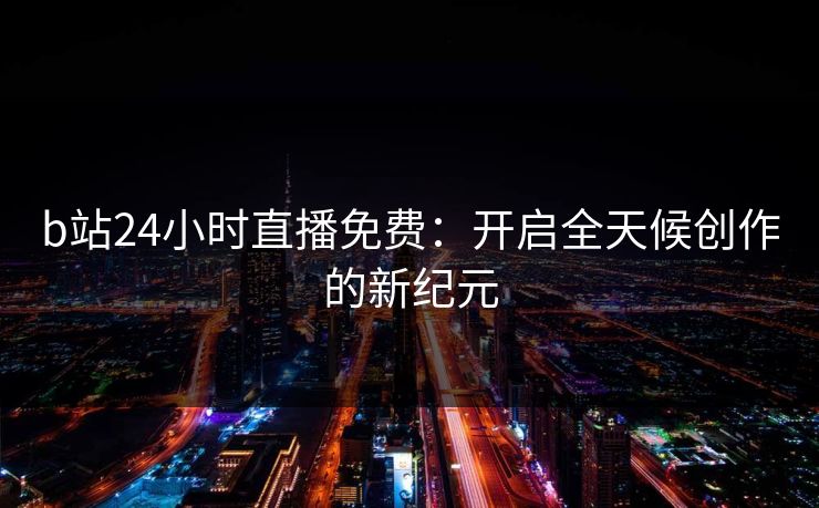 b站24小时直播免费：开启全天候创作的新纪元
