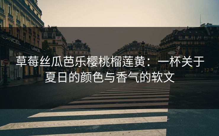 草莓丝瓜芭乐樱桃榴莲黄：一杯关于夏日的颜色与香气的软文