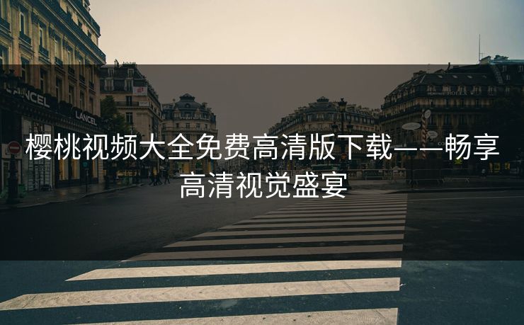 樱桃视频大全免费高清版下载——畅享高清视觉盛宴