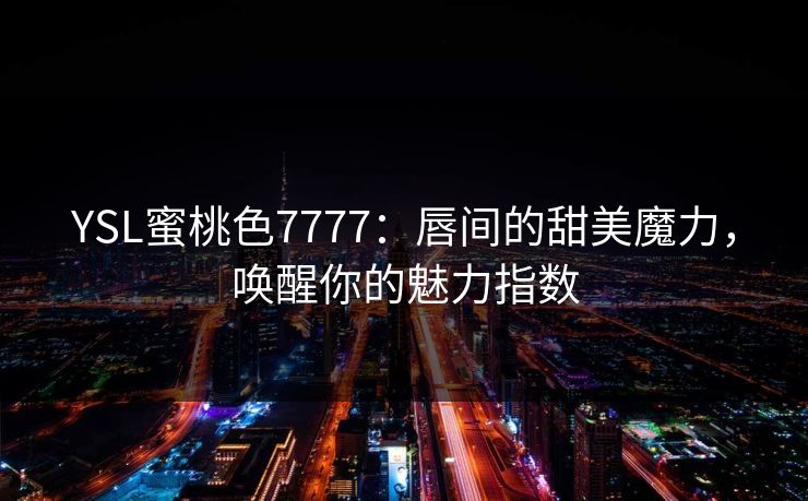 YSL蜜桃色7777：唇间的甜美魔力，唤醒你的魅力指数