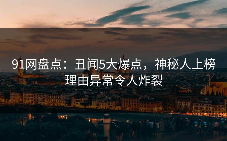 91网盘点：丑闻5大爆点，神秘人上榜理由异常令人炸裂
