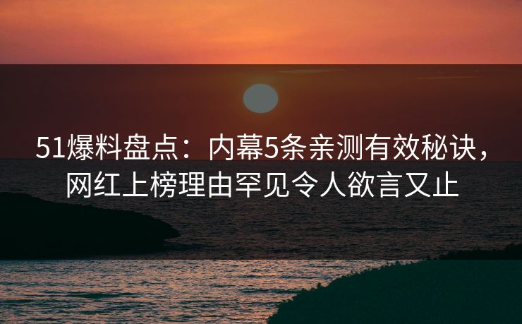 51爆料盘点：内幕5条亲测有效秘诀，网红上榜理由罕见令人欲言又止