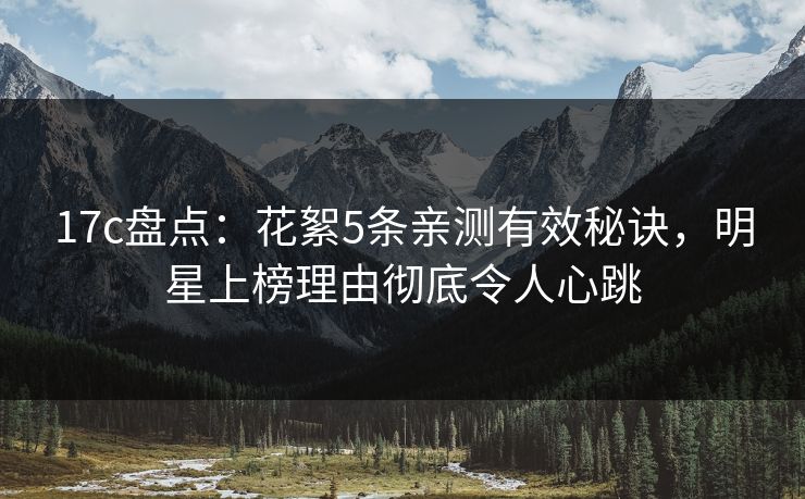 17c盘点：花絮5条亲测有效秘诀，明星上榜理由彻底令人心跳