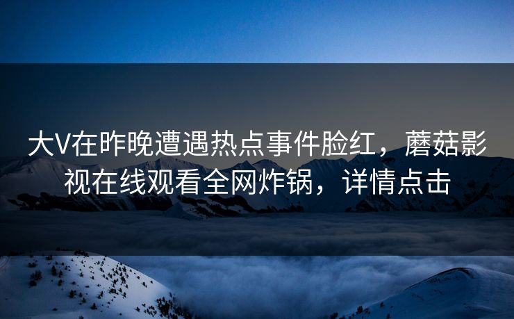 大V在昨晚遭遇热点事件脸红，蘑菇影视在线观看全网炸锅，详情点击