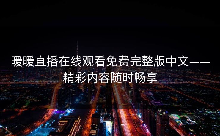 暖暖直播在线观看免费完整版中文——精彩内容随时畅享