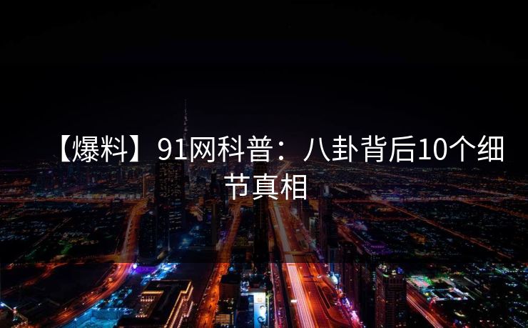 【爆料】91网科普：八卦背后10个细节真相