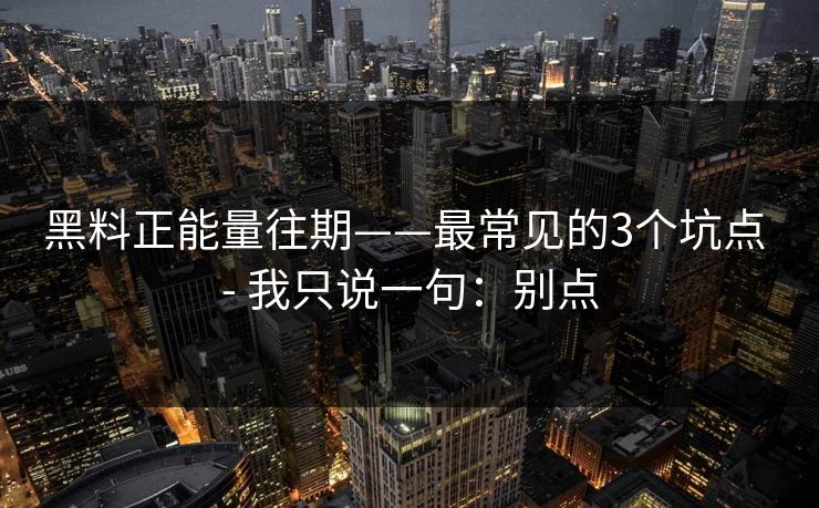 黑料正能量往期——最常见的3个坑点 - 我只说一句：别点