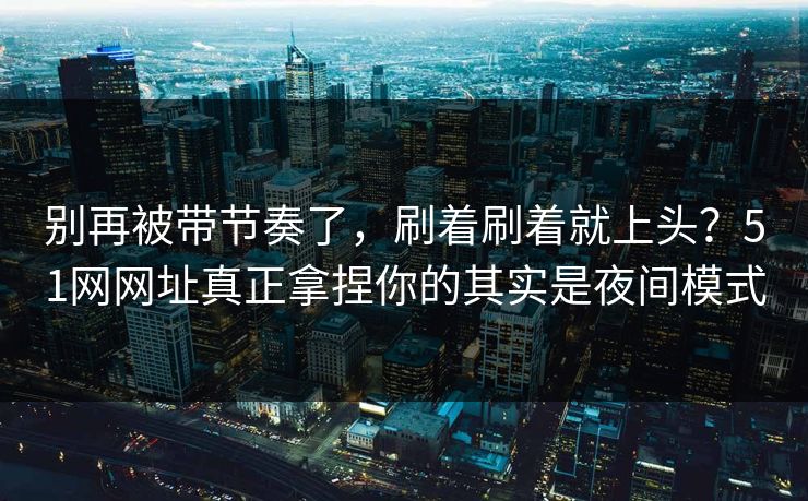 别再被带节奏了,刷着刷着就上头?51网网址真正拿捏你的其实是夜间模式 别再被带节奏了,刷着刷着就上头?51网网址真正拿捏你的其实是夜间模式