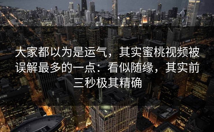 大家都以为是运气，其实蜜桃视频被误解最多的一点：看似随缘，其实前三秒极其精确