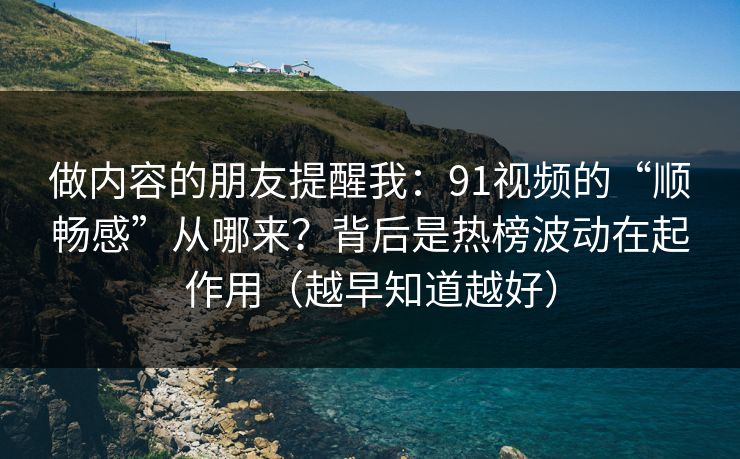 做内容的朋友提醒我:91视频的“顺畅感”从哪来?背后是热榜波动在起作用(越早知道越好) 做内容的朋友提醒我:91视频的“顺畅感”从哪来?背后是热榜波动在起作用(越早知道越好)